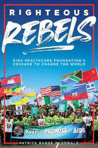 Title: Righteous Rebels [Revised Edition]: AIDS Healthcare Foundation's Crusade to Change the World, Author: Patrick Range McDonald