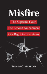 Misfire: The Supreme Court, the Second Amendment, and Our Right to Bear Arms