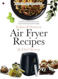 Title: Indian & Western Air fryer recipes: Healthy, Homemade and Good looking food recipes, Author: Chef Shweta