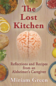 Title: The Lost Kitchen: Reflections and Recipes of an Alzheimer's Caregiver, Author: Miriam Green