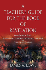 Title: A Teacher's Guide for the Book of Revelation: Verse -By- Verse Study - An Exciting Learning Experience Through the Book of Revelation, Author: James A Lowe