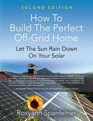 Title: HOW TO BUILD THE PERFECT OFF-GRID HOME: Let The Sun Rain Down On Your Solar, Author: ROXYANN SPANFELNER
