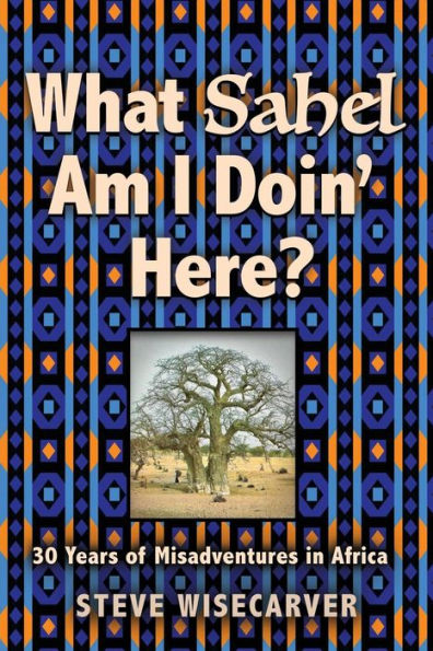 What Sahel Am I Doin' Here?: 30 Years of Misadventures in Africa