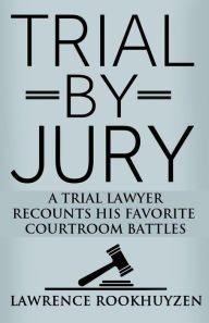 Title: Trial by Jury: A Trial Lawyer Recounts His Favorite Courtroom Battles, Author: Lawrence Rookhuyzen