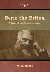 Title: Beric the Briton: A Story of the Roman Invasion, Author: G a Henty