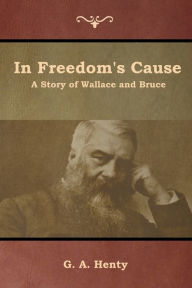 Title: In Freedom's Cause: A Story of Wallace and Bruce, Author: G. A. Henty