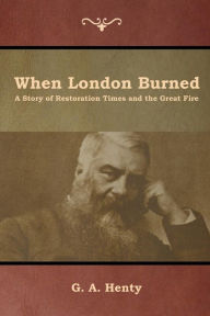 Title: When London Burned: A Story of Restoration Times and the Great Fire, Author: G a Henty