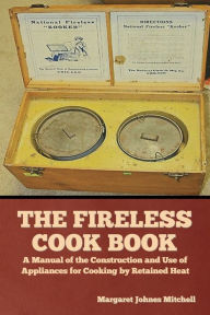 Title: The Fireless Cook Book: A Manual of the Construction and Use of Appliances for Cooking by Retained Heat, Author: Margaret Johnes Mitchell