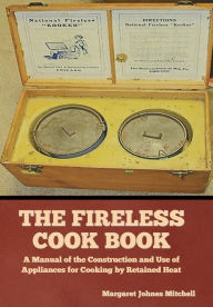 Title: The Fireless Cook Book: A Manual of the Construction and Use of Appliances for Cooking by Retained Heat, Author: Margaret Johnes Mitchell