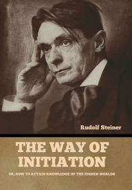 Title: The Way of Initiation: Or, How to Attain Knowledge of the Higher Worlds, Author: Rudolf Steiner