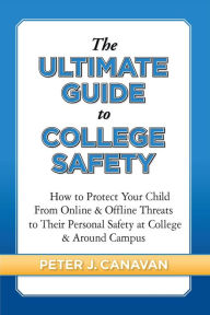 Title: The Ultimate Guide to College Safety: How to Protect Your Child From Online & Offline Threats to Their Personal Safety at College & Around Campus, Author: Peter J Canavan
