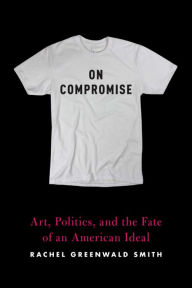 Title: On Compromise: Art, Politics, and the Fate of an American Ideal, Author: Rachel Greenwald Smith