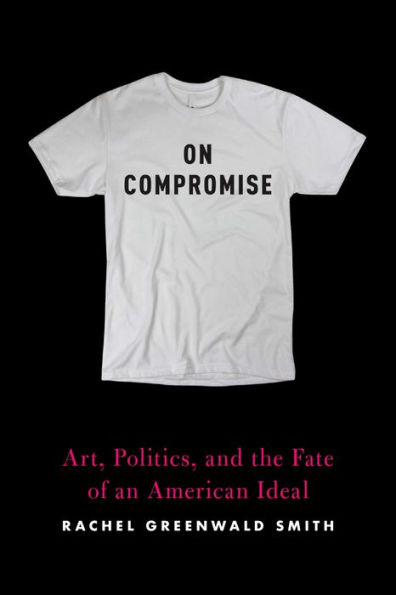 On Compromise: Art, Politics, and the Fate of an American Ideal