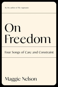 Title: On Freedom: Four Songs of Care and Constraint, Author: Maggie Nelson