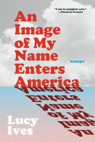 Title: An Image of My Name Enters America: Essays, Author: Lucy Ives
