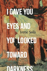 Title: I Gave You Eyes and You Looked Toward Darkness: A Novel, Author: Irene Solà