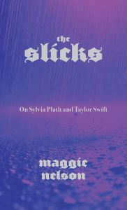 Title: The Slicks: On Sylvia Plath and Taylor Swift, Author: Maggie Nelson