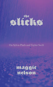Title: The Slicks: On Sylvia Plath and Taylor Swift, Author: Maggie Nelson