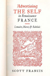 Title: Advertising the Self in Renaissance France: Authorial Personae and Ideal Readers in Lemaire, Marot, and Rabelais, Author: Scott Francis