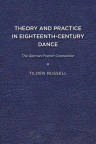 Title: Theory and Practice in Eighteenth-Century Dance: The German-French Connection, Author: Tilden Russell