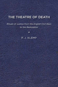 Title: The Theatre of Death: Rituals of Justice from the English Civil Wars to the Restoration, Author: P J Klemp