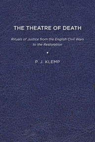 Title: The Theatre of Death: Rituals of Justice from the English Civil Wars to the Restoration, Author: P J Klemp