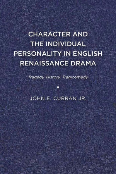 Character and the Individual Personality English Renaissance Drama: Tragedy, History, Tragicomedy