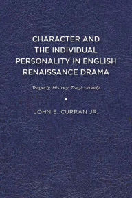 Title: Character and the Individual Personality in English Renaissance Drama: Tragedy, History, Tragicomedy, Author: John E. Curran