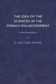 Title: The Idea of the Sciences in the French Enlightenment: A Reinterpretation, Author: G. Matthew Adkins
