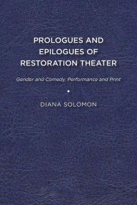 Title: Prologues and Epilogues of Restoration Theater: Gender and Comedy, Performance and Print, Author: Diana Solomon