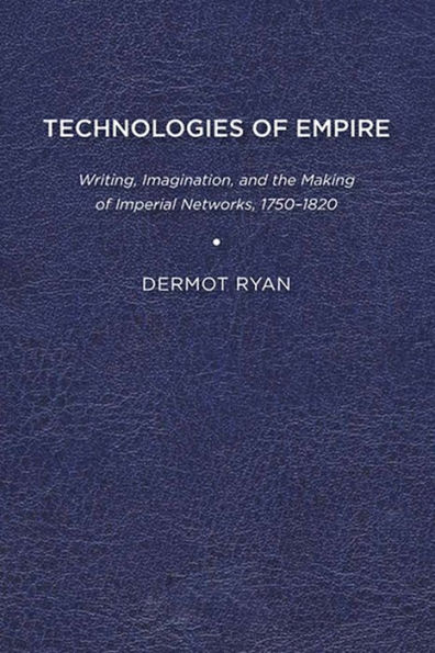 Technologies of Empire: Writing, Imagination, and the Making of Imperial Networks, 1750-1820