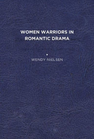 Title: Women Warriors in Romantic Drama, Author: Wendy C. Nielsen