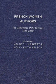 Title: French Women Authors: The Significance of the Spiritual, 1400-2000, Author: Kelsey L. Haskett