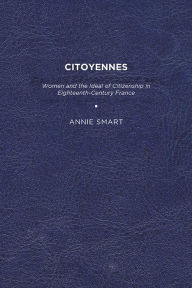 Title: Citoyennes: Women and the Ideal of Citizenship in Eighteenth-Century France, Author: Annie K. Smart