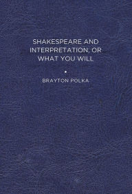 Title: Shakespeare and Interpretation, or What You Will, Author: Brayton Polka