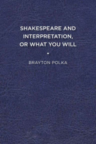 Title: Shakespeare and Interpretation, or What You Will, Author: Brayton Polka
