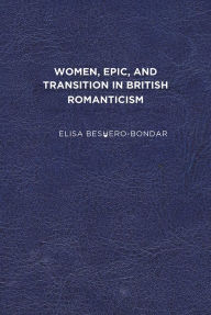 Title: Women, Epic, and Transition in British Romanticism, Author: Elisa Beshero-Bondar