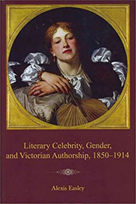 Title: Literary Celebrity, Gender, and Victorian Authorship, 1850-1914, Author: Alexis Easley