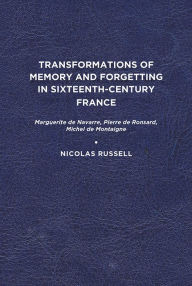 Title: Transformations of Memory and Forgetting in Sixteenth-Century France: Marguerite de Navarre, Pierre de Ronsard, Michel de Montaigne, Author: Nicolas Russell