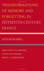 Title: Transformations of Memory and Forgetting in Sixteenth-Century France: Marguerite de Navarre, Pierre de Ronsard, Michel de Montaigne, Author: Nicolas Russell