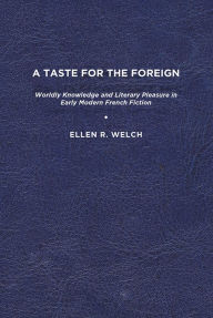 Title: A Taste for the Foreign: Worldly Knowledge and Literary Pleasure in Early Modern French Fiction, Author: Ellen R. Welch