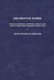 Title: Decorative Games: Ornament, Rhetoric, and Noble Culture in the Work of Gilles-Marie Oppenord (1672-1742), Author: Jean-François Bédard