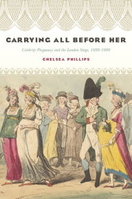 Title: Carrying All before Her: Celebrity Pregnancy and the London Stage, 1689-1800, Author: Chelsea Phillips