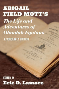 Title: Abigail Field Mott's The Life and Adventures of Olaudah Equiano: A Scholarly Edition, Author: Eric D. Lamore