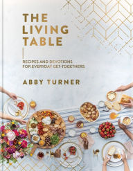 Title: The Living Table Recipes and Devotions for Everyday Get-Togethers, Author: Abby Turner