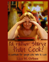 Title: I'd rather Starve than Cook!: A cookbook for people who hate to cook, Author: Lisa Orban