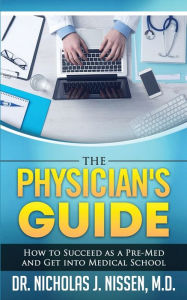 Title: The Physician's Guide: How to Succeed as a Pre-Med and Get into Medical School, Author: Nicholas J Nissen
