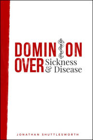 Title: Dominion Over Sickness and Disease, Author: Jonathan Shuttlesworth