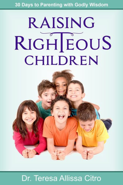 Raising Righteous Children: 30 Days to Parenting with Godly Wisdom