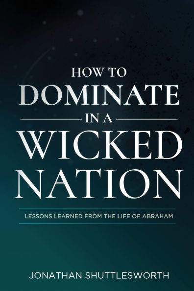 How to Dominate in a Wicked Nation: Lessons Learned From the Life of Abraham